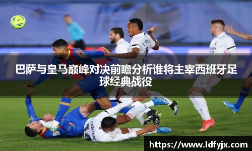 巴萨与皇马巅峰对决前瞻分析谁将主宰西班牙足球经典战役